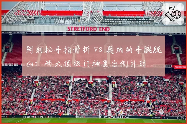 阿利松手指骨折 vs 奥纳纳手腕脱臼:两大顶级门神复出倒计时