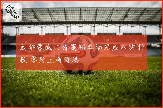 成都蓉城门将蹇韬单场完成八次扑救 零封上海海港