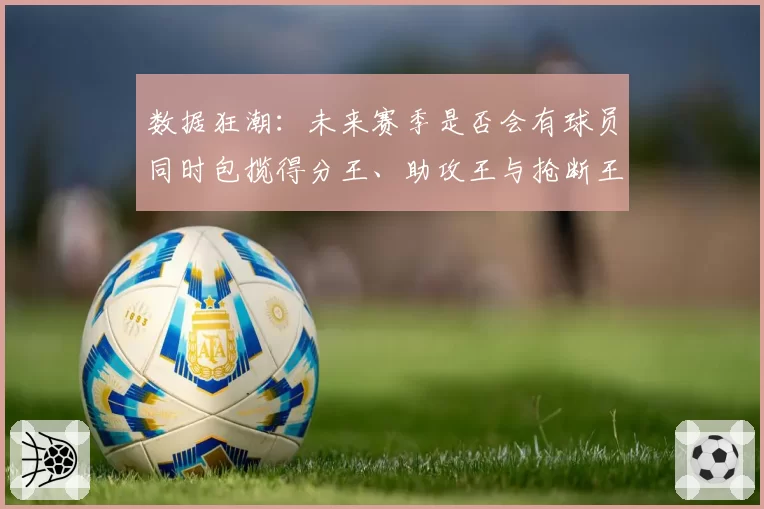 数据狂潮:未来赛季是否会有球员同时包揽得分王、助攻王与抢断王?