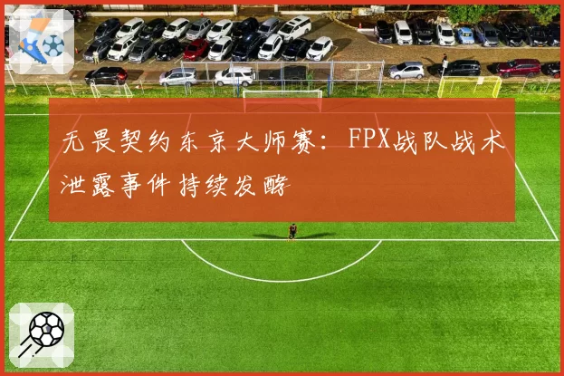 无畏契约东京大师赛:FPX战队战术泄露事件持续发酵