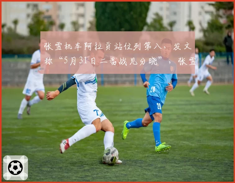 张雪机车阿拉贡站位列第八,发文称“5月31日二番战见分晓”,张雪本人则在中超赛场,与球迷打招呼,不时高呼“加油”