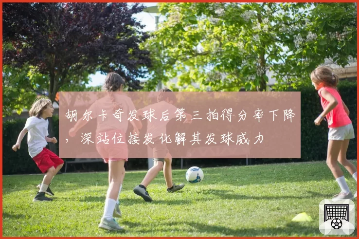 胡尔卡奇发球后第三拍得分率下降，深站位接发化解其发球威力