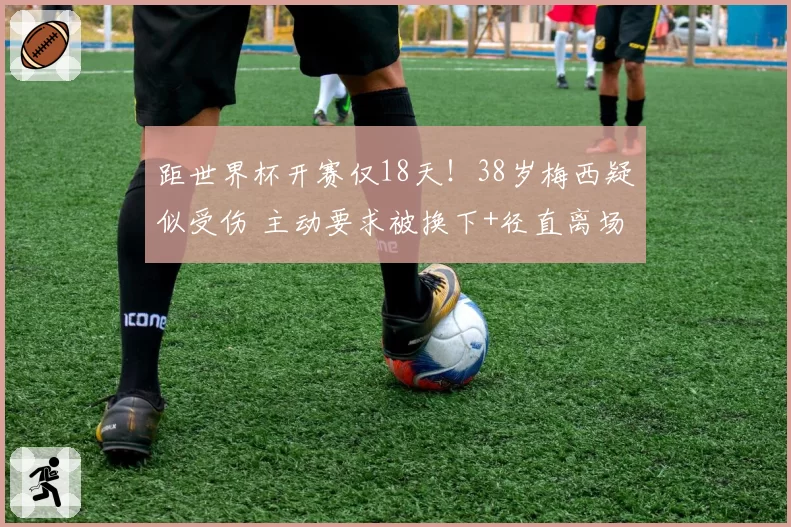距世界杯开赛仅18天!38岁梅西疑似受伤 主动要求被换下+径直离场