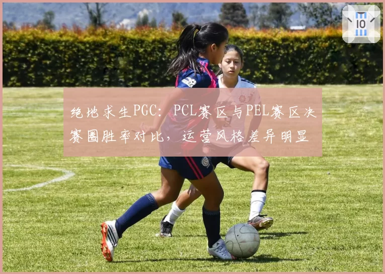 绝地求生PGC:PCL赛区与PEL赛区决赛圈胜率对比,运营风格差异明显