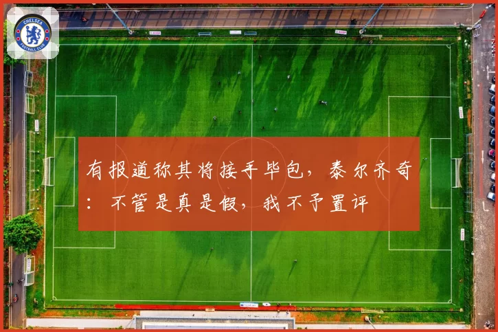 有报道称其将接手毕包,泰尔齐奇:不管是真是假,我不予置评