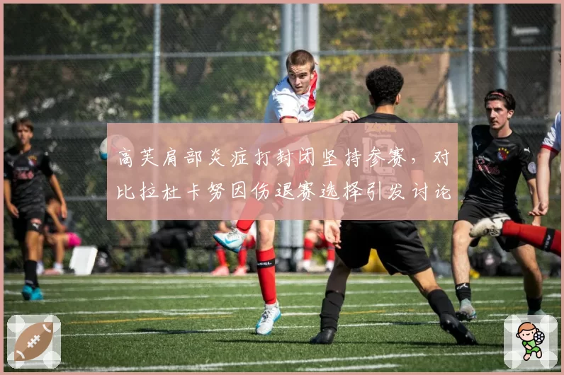 高芙肩部炎症打封闭坚持参赛,对比拉杜卡努因伤退赛选择引发讨论