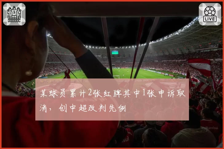 某球员累计2张红牌其中1张申诉取消，创中超改判先例