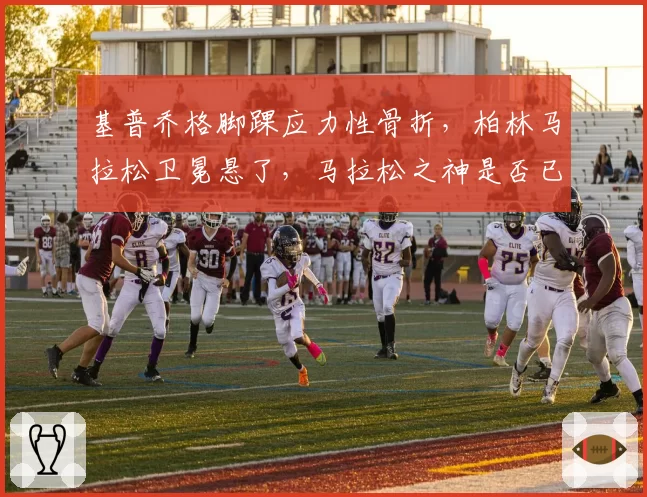 基普乔格脚踝应力性骨折,柏林马拉松卫冕悬了,马拉松之神是否已到退役边缘?