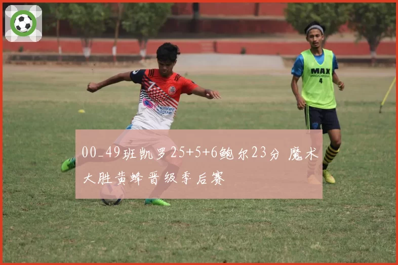00_49班凯罗25+5+6鲍尔23分 魔术大胜黄蜂晋级季后赛