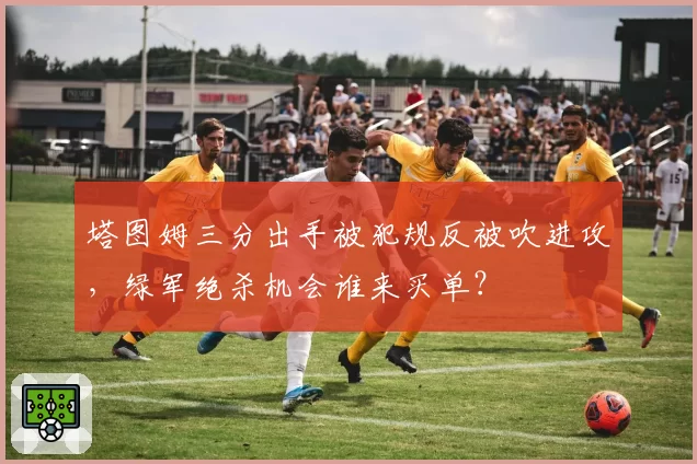 塔图姆三分出手被犯规反被吹进攻,绿军绝杀机会谁来买单?