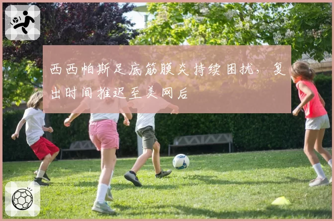 西西帕斯足底筋膜炎持续困扰，复出时间推迟至美网后