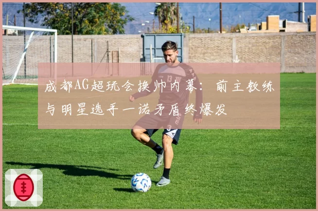 成都AG超玩会换帅内幕:前主教练与明星选手一诺矛盾终爆发