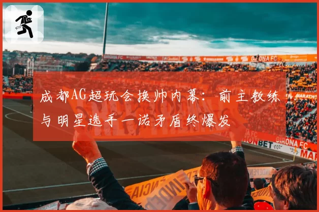 成都AG超玩会换帅内幕:前主教练与明星选手一诺矛盾终爆发