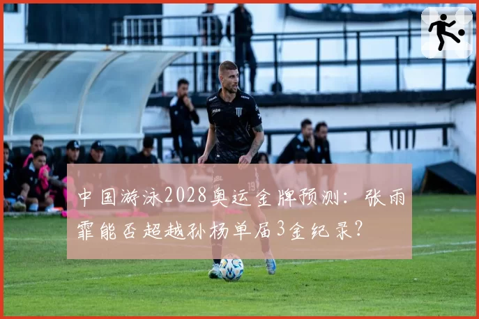 中国游泳2028奥运金牌预测:张雨霏能否超越孙杨单届3金纪录?
