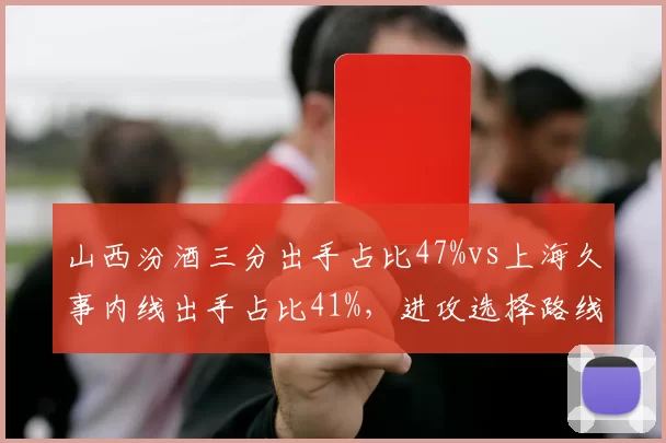 山西汾酒三分出手占比47%vs上海久事内线出手占比41%,进攻选择路线截然相反