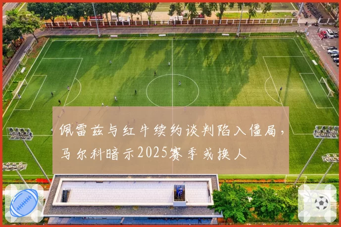 佩雷兹与红牛续约谈判陷入僵局，马尔科暗示2025赛季或换人