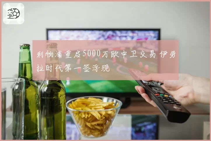 利物浦重启5000万欧中卫交易 伊劳拉时代第一签浮现