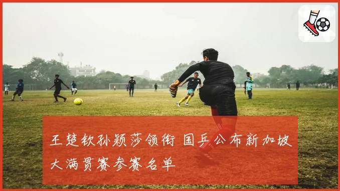 王楚钦孙颖莎领衔 国乒公布新加坡大满贯赛参赛名单