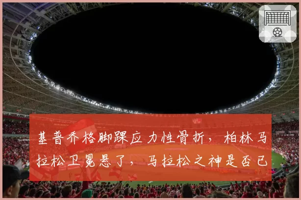基普乔格脚踝应力性骨折，柏林马拉松卫冕悬了，马拉松之神是否已到退役边缘？