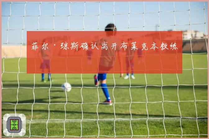 菲尔·琼斯确认离开布莱克本教练组