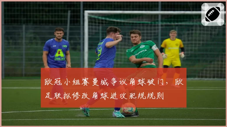 欧冠小组赛曼城争议角球破门,欧足联拟修改角球进攻犯规规则