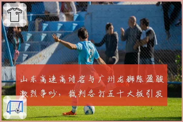 山东高速高诗岩与广州龙狮陈盈骏激烈争吵，裁判各打五十大板引发不满