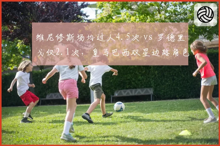 维尼修斯场均过人4.5次 vs 罗德里戈仅2.1次,皇马巴西双星边路角色分化明显