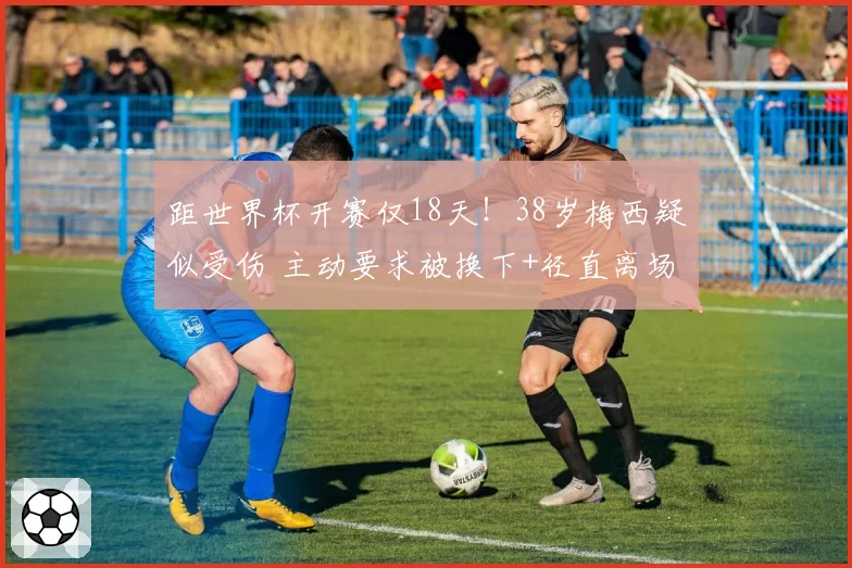 距世界杯开赛仅18天！38岁梅西疑似受伤 主动要求被换下+径直离场