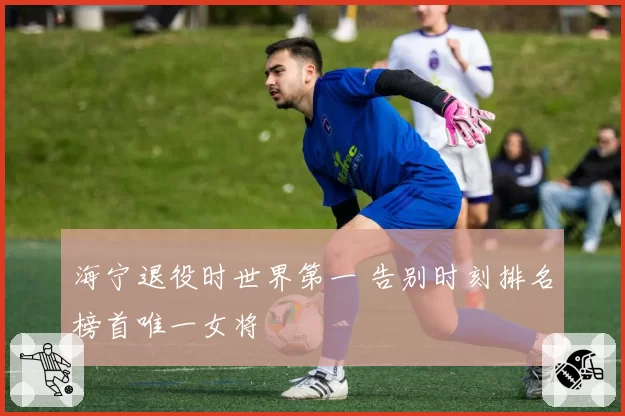 海宁退役时世界第一 告别时刻排名榜首唯一女将
