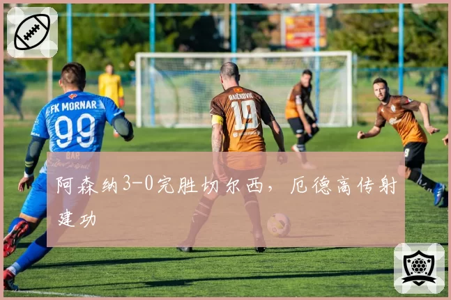 阿森纳3-0完胜切尔西,厄德高传射建功