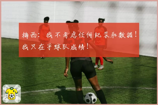 梅西：我不考虑任何纪录和数据！我只在乎球队成绩！