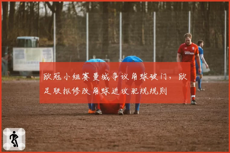 欧冠小组赛曼城争议角球破门，欧足联拟修改角球进攻犯规规则