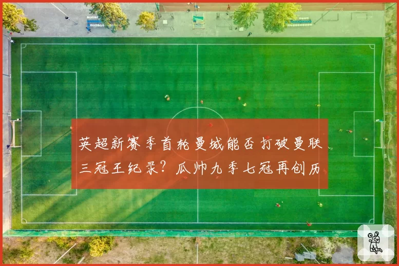 英超新赛季首轮曼城能否打破曼联三冠王纪录？瓜帅九季七冠再创历史