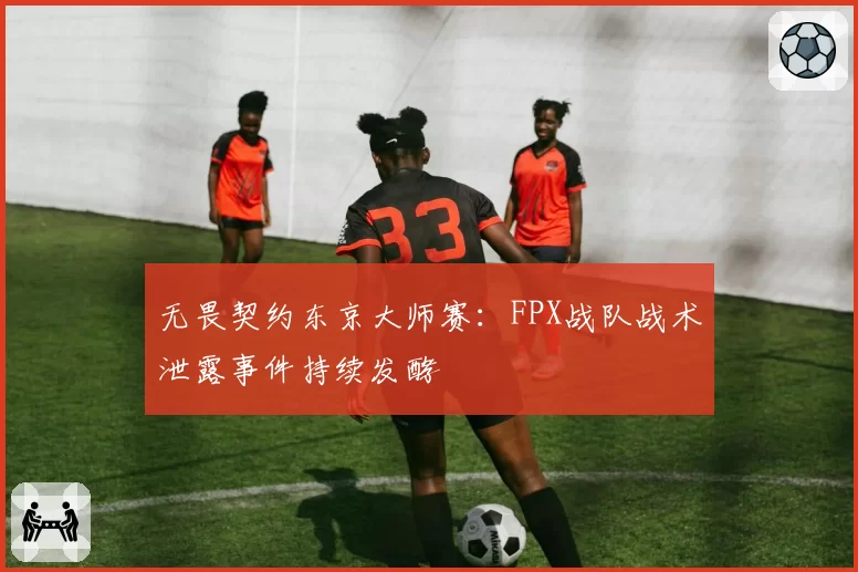 无畏契约东京大师赛：FPX战队战术泄露事件持续发酵