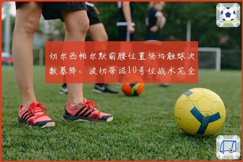 切尔西帕尔默前腰位置场均触球次数暴降,波切蒂诺10号位战术完全失效