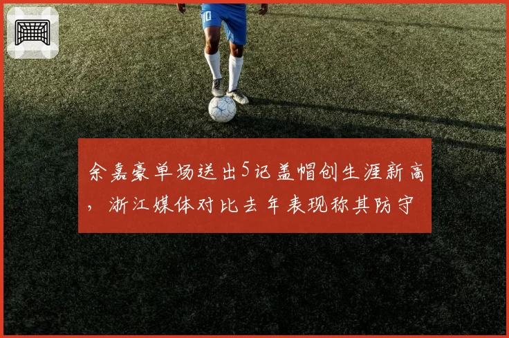 余嘉豪单场送出5记盖帽创生涯新高，浙江媒体对比去年表现称其防守进化