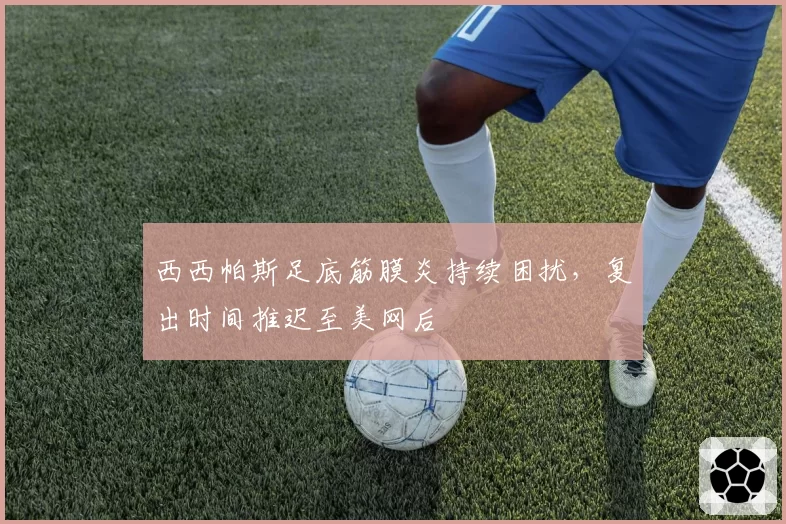 西西帕斯足底筋膜炎持续困扰,复出时间推迟至美网后