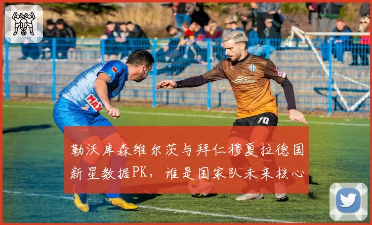 勒沃库森维尔茨与拜仁穆夏拉德国新星数据PK，谁是国家队未来核心？