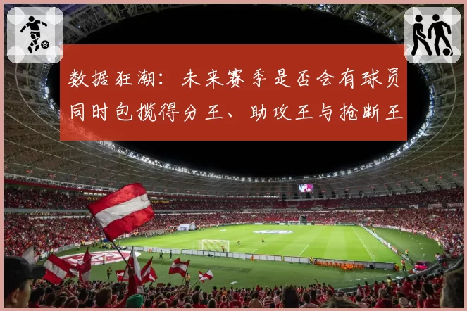 数据狂潮:未来赛季是否会有球员同时包揽得分王、助攻王与抢断王?