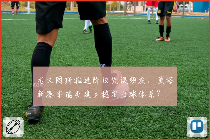 尤文图斯推进阶段失误频发,莫塔新赛季能否建立稳定出球体系?