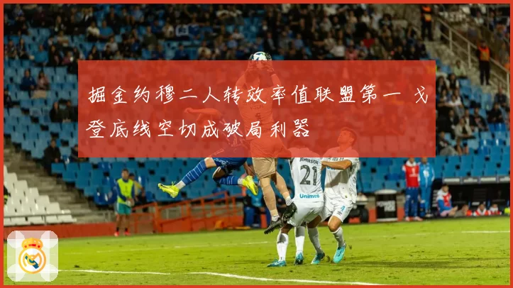 掘金约穆二人转效率值联盟第一 戈登底线空切成破局利器