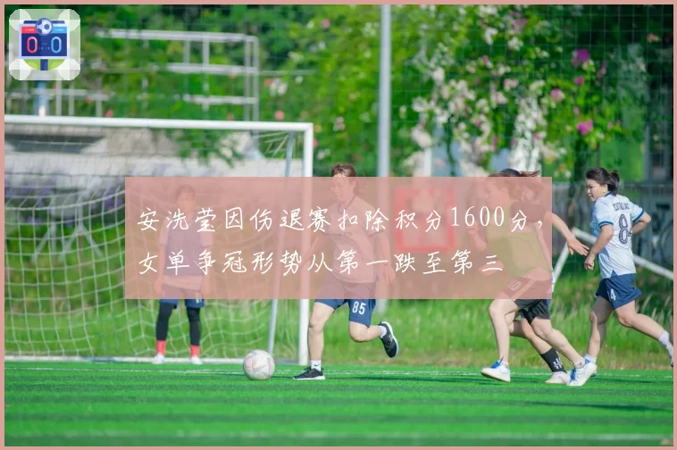 安洗莹因伤退赛扣除积分1600分，女单争冠形势从第一跌至第三