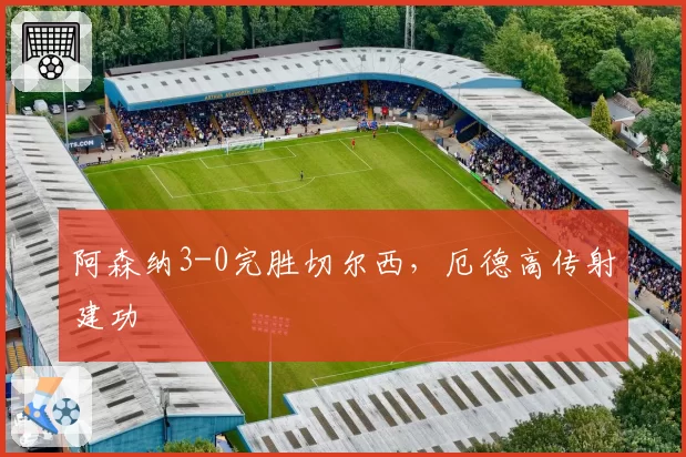 阿森纳3-0完胜切尔西，厄德高传射建功