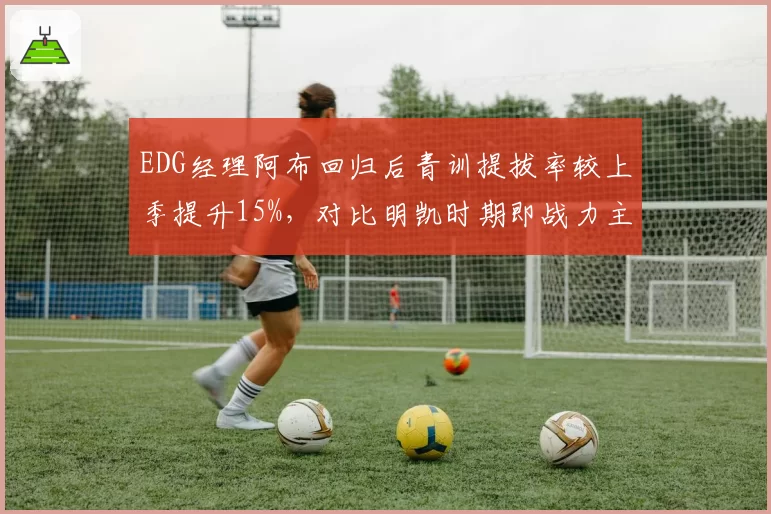EDG经理阿布回归后青训提拔率较上季提升15%，对比明凯时期即战力主导策略反转