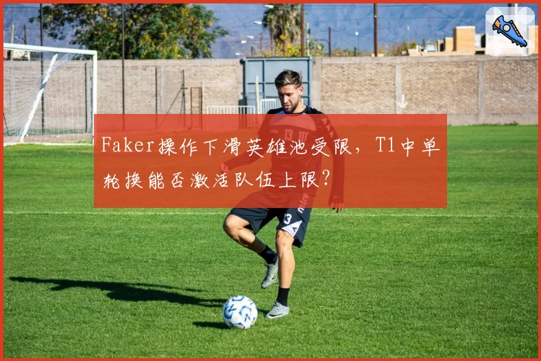 Faker操作下滑英雄池受限，T1中单轮换能否激活队伍上限？