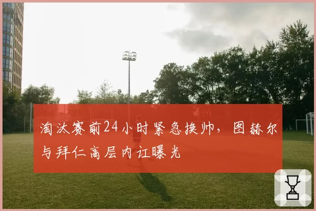 淘汰赛前24小时紧急换帅,图赫尔与拜仁高层内讧曝光