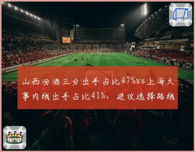 山西汾酒三分出手占比47%vs上海久事内线出手占比41%,进攻选择路线截然相反