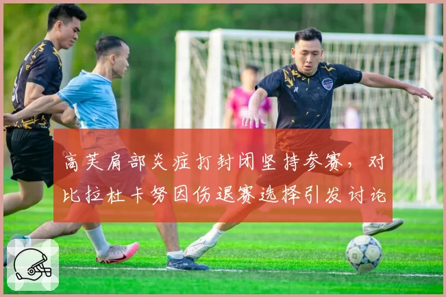高芙肩部炎症打封闭坚持参赛，对比拉杜卡努因伤退赛选择引发讨论