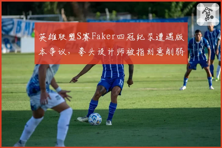 英雄联盟S赛Faker四冠纪录遭遇版本争议,拳头设计师被指刻意削弱T1