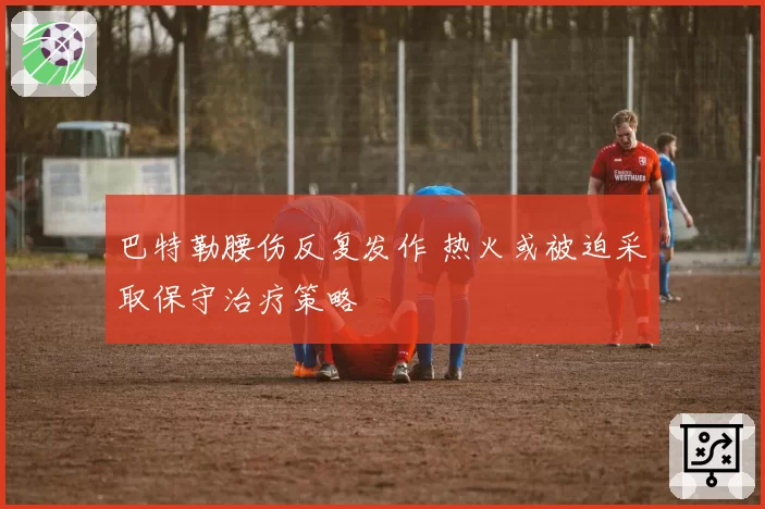 巴特勒腰伤反复发作 热火或被迫采取保守治疗策略